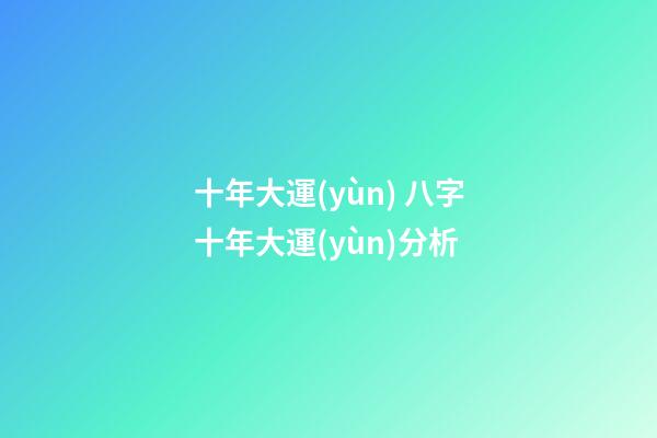 十年大運(yùn) 八字十年大運(yùn)分析